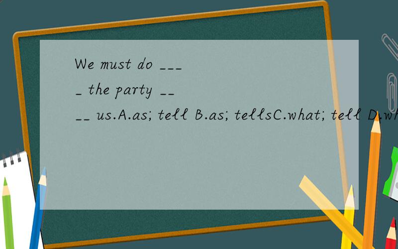 We must do ____ the party ____ us.A.as; tell B.as; tellsC.what; tell D.what; tells但我看很多人都说选D.到底应该是哪个对呢?为什么