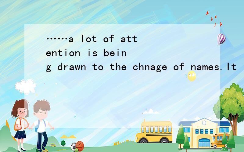 ……a lot of attention is being drawn to the chnage of names.It is widely accepted that name plays a significant part for both individuals and organitions,and what's more,a lot of attention is being drawn to the chnage of names.这里的drawn该怎