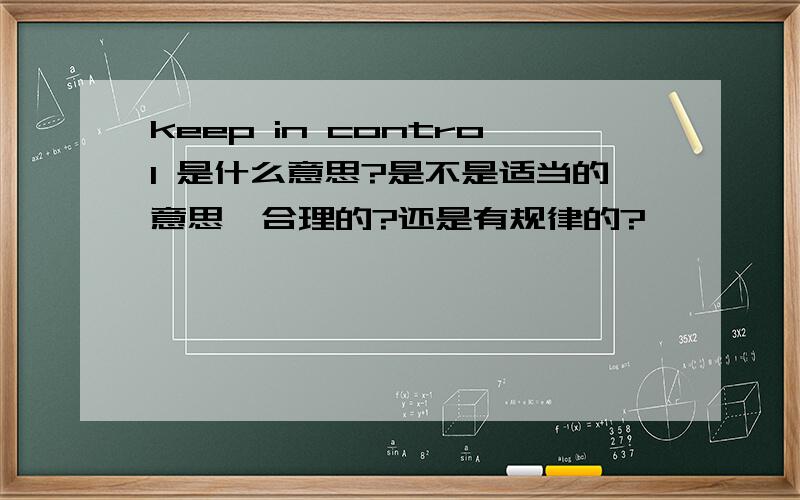 keep in control 是什么意思?是不是适当的意思,合理的?还是有规律的?