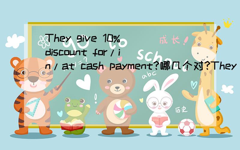 They give 10% discount for/in/at cash payment?哪几个对?They give 10% discount for cash payment?They give 10% discount in cash payment?They give 10% discount at cash payment?哪几个对?