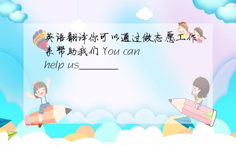 英语翻译你可以通过做志愿工作来帮助我们 You can help us_______