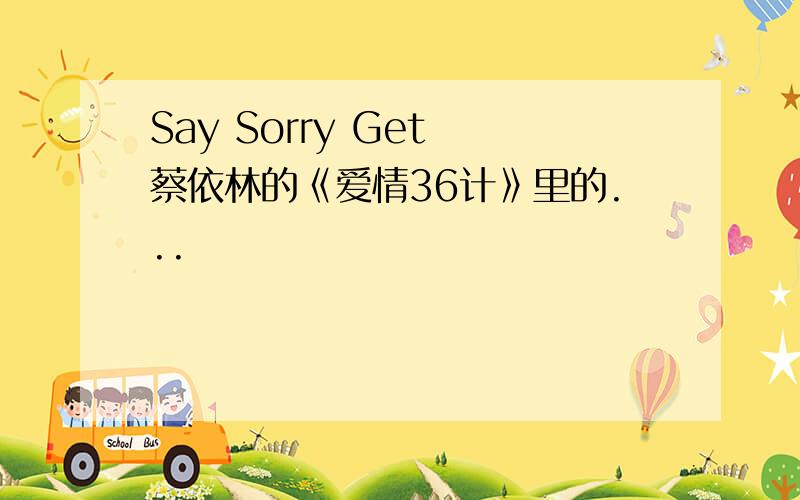 Say Sorry Get 蔡依林的《爱情36计》里的...