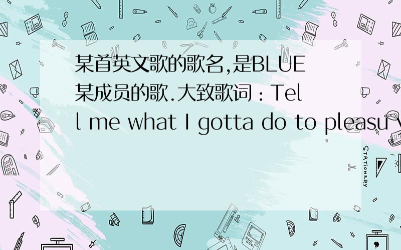 某首英文歌的歌名,是BLUE某成员的歌.大致歌词：Tell me what I gotta do to pleasu youbaby anything you say I'll docause I only wanna make you happyfrom the bottom of my heart it's true