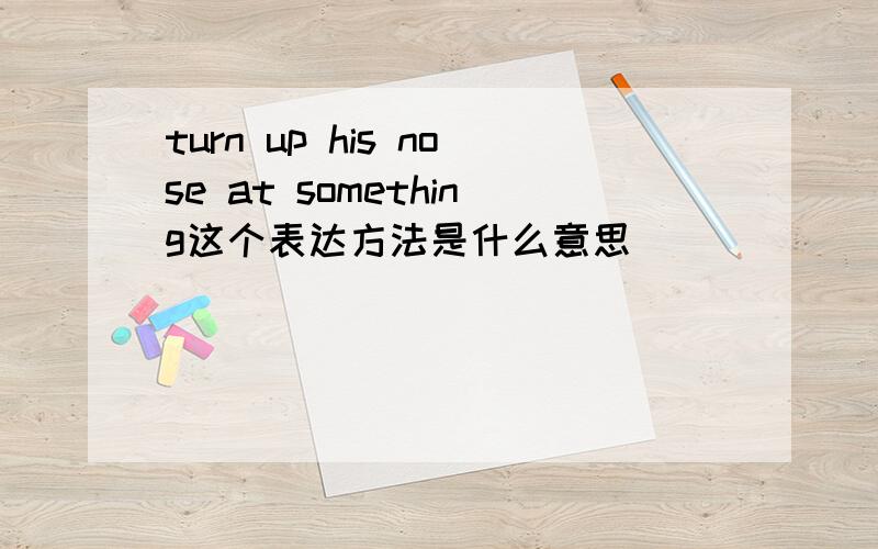 turn up his nose at something这个表达方法是什么意思