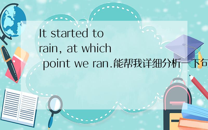 It started to rain, at which point we ran.能帮我详细分析一下句子结构吗?这句话什么意思