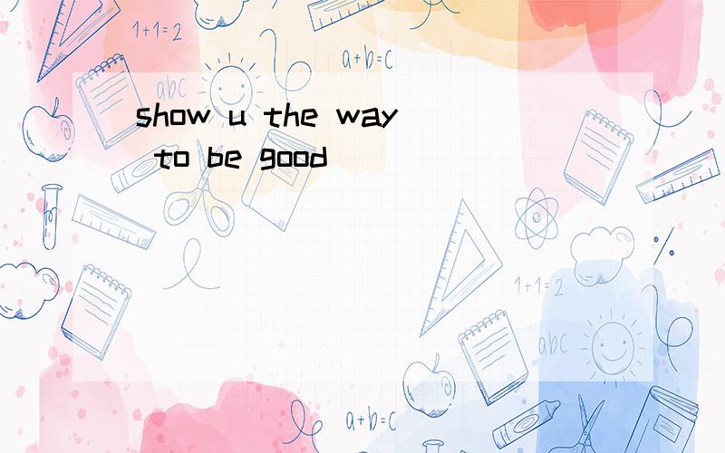 show u the way to be good