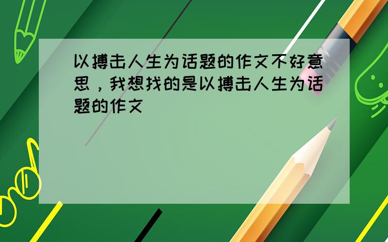 以搏击人生为话题的作文不好意思，我想找的是以搏击人生为话题的作文