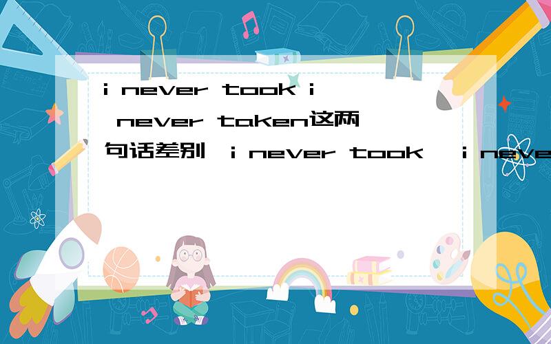 i never took i never taken这两句话差别,i never took ,i never taken,这两句话差别是什么,