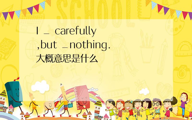 I _ carefully ,but _nothing.大概意思是什么