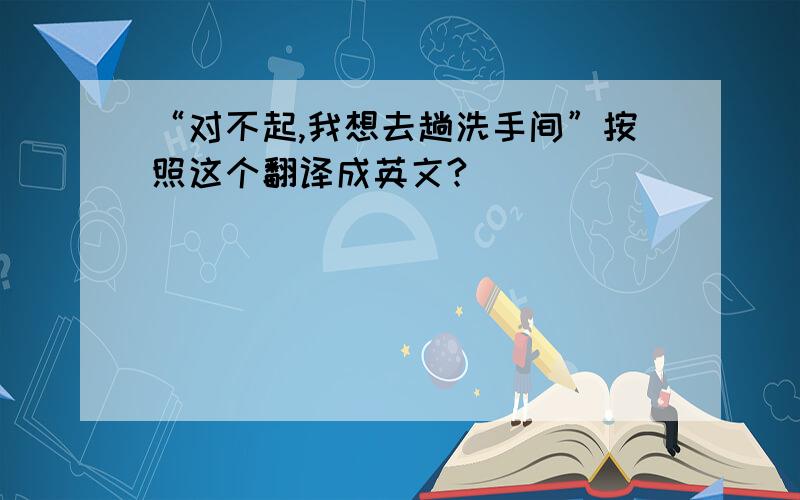 “对不起,我想去趟洗手间”按照这个翻译成英文?