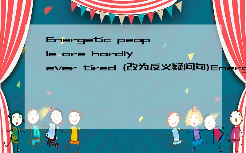 Energetic people are hardly ever tired (改为反义疑问句)Energetic people are hardly ever tired,____ ___?