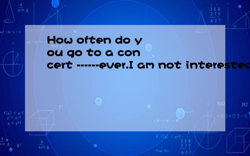 How often do you go to a concert ------ever.I am not interested in that at all.A.Usually B.Hardly C.Almost