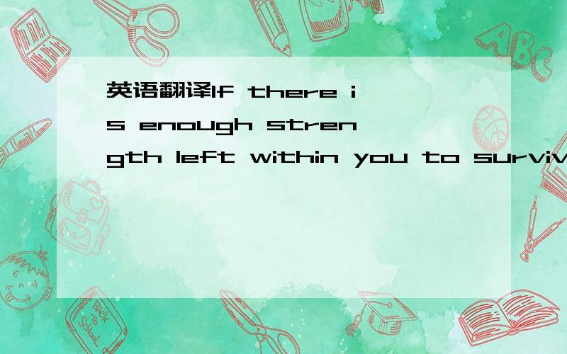 英语翻译If there is enough strength left within you to survive,； come closer to me；If you still have within you a little bit from the light,；That almost vanished；Look at me,；and show it in me How it came；Big love and a good big reason