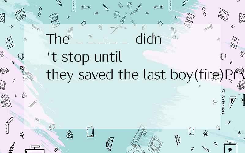 The _____ didn't stop until they saved the last boy(fire)Private cars have made our lives far______(easy)