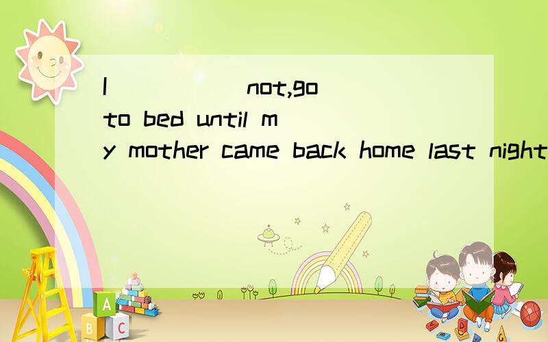 I ____(not,go)to bed until my mother came back home last night