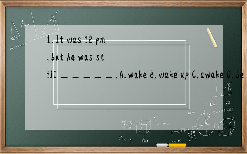 1.It was 12 pm,but he was still _____.A.wake B.wake up C.awake D.be awake2.Chatting online____ quiet popular all over the world.A.are B.is C.be D.was(PS:简单写下原因)