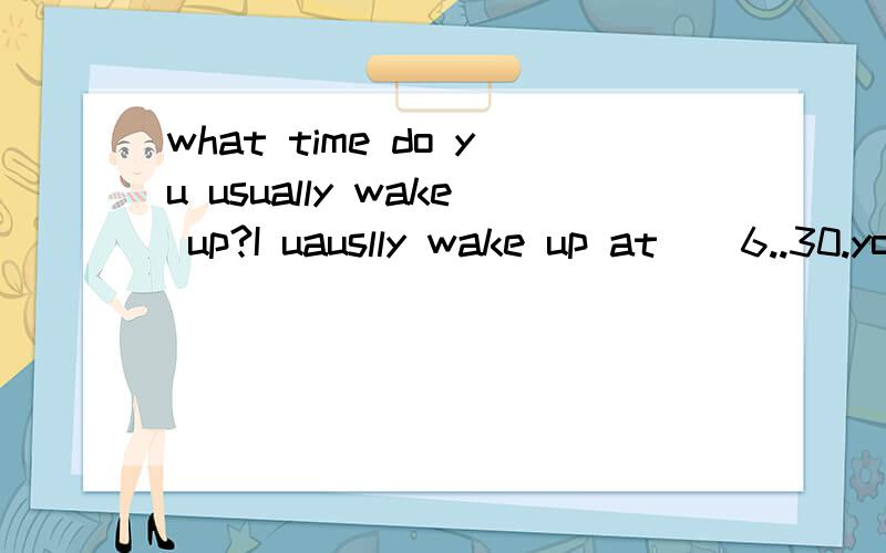 what time do yu usually wake up?I uauslly wake up at()6..30.you wake up(）than me it is still()at 6..30()it is,these days the sun does not ()until about7..00 i uauslly wake up at that timei need a lot of time to get ready in the morning,so i wake yu