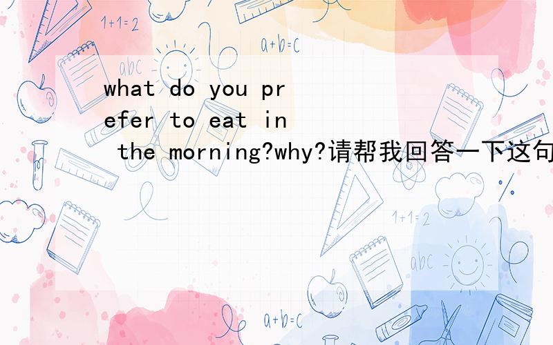 what do you prefer to eat in the morning?why?请帮我回答一下这句话