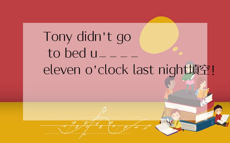 Tony didn't go to bed u____ eleven o'clock last night填空!