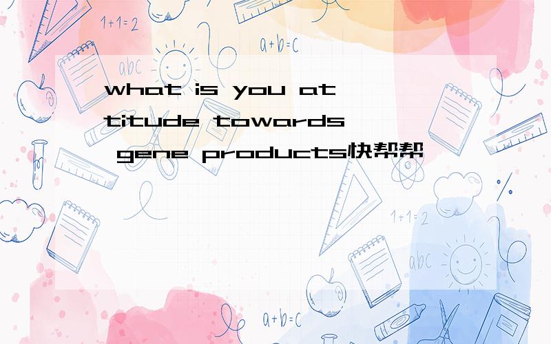 what is you attitude towards gene products快帮帮