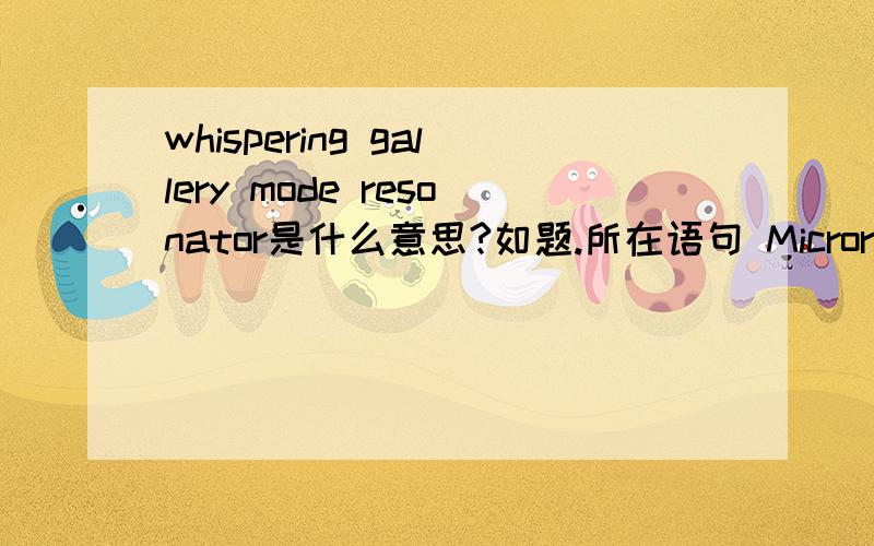 whispering gallery mode resonator是什么意思?如题.所在语句 Microring cavities are expected to work like whispering gallery mode resonators,谢谢.