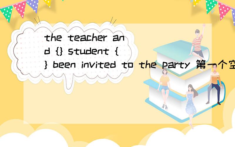 the teacher and {} student {} been invited to the party 第一个空要不要加THE 第二个空加HAS 还是have