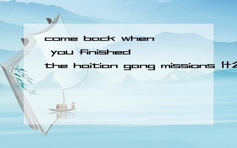 come back when you finished the haitian gang missions 什么意思?侠盗飞车里的一个任务