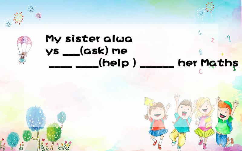 My sister always ___(ask) me ____ ____(help ) ______ her Maths