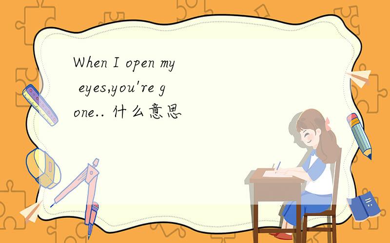 When I open my eyes,you're gone.. 什么意思