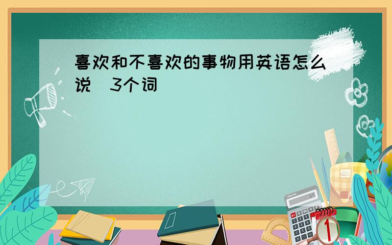 喜欢和不喜欢的事物用英语怎么说（3个词）