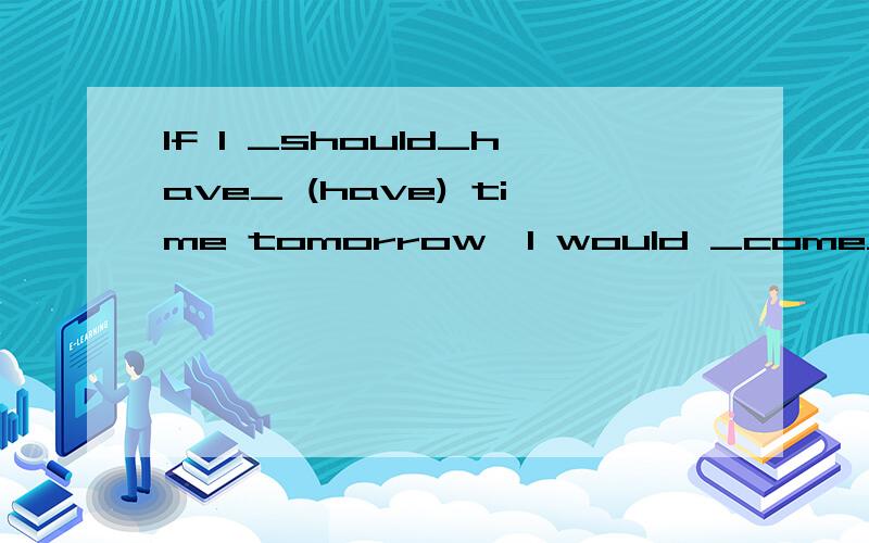 If I _should_have_ (have) time tomorrow,I would _come_(come) to help you.