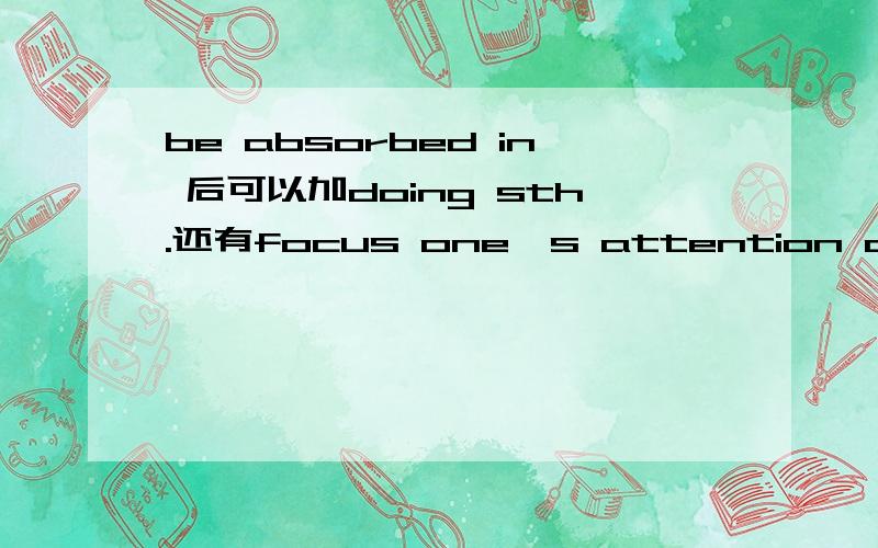 be absorbed in 后可以加doing sth.还有focus one's attention on ,on后面可以加doing sth.