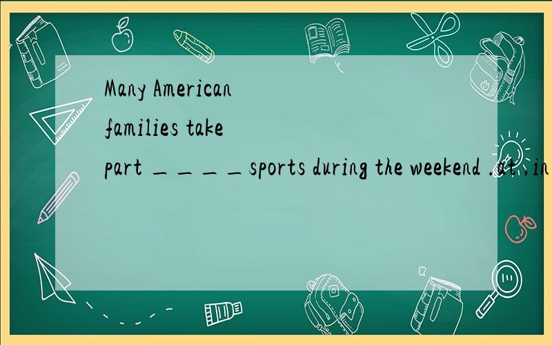 Many American families take part ____sports during the weekend .at ,in ,of,into选哪个?这里有个词组,是哪个?＝什么?