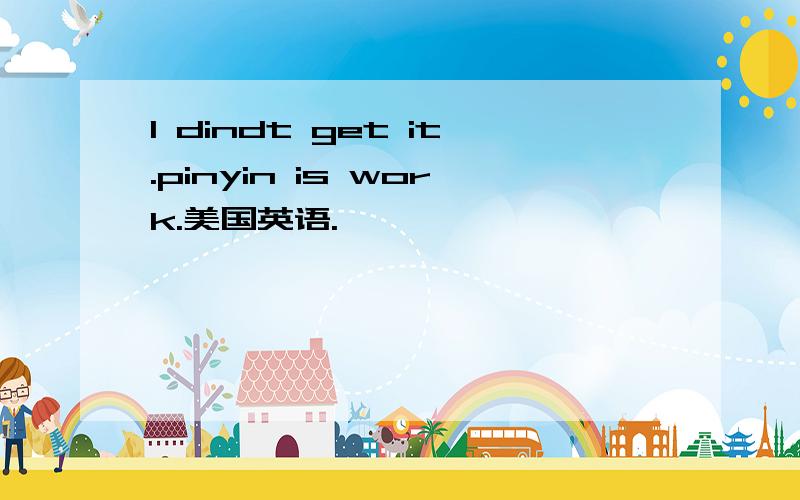 I dindt get it.pinyin is work.美国英语.