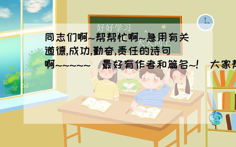 同志们啊~帮帮忙啊~急用有关道德,成功,勤奋,责任的诗句啊~~~~~(最好有作者和篇名~!)大家帮忙啊~我作业急用啊~