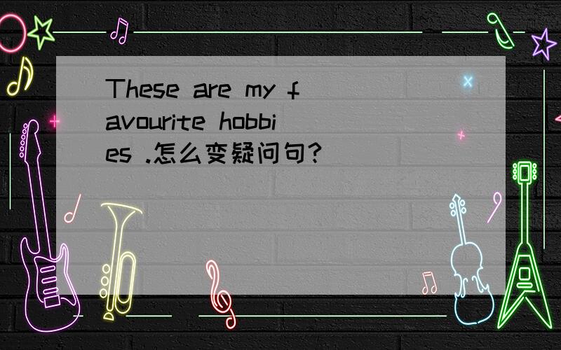 These are my favourite hobbies .怎么变疑问句?