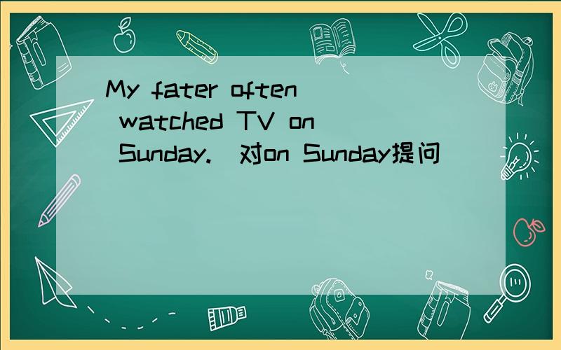 My fater often watched TV on Sunday.(对on Sunday提问）