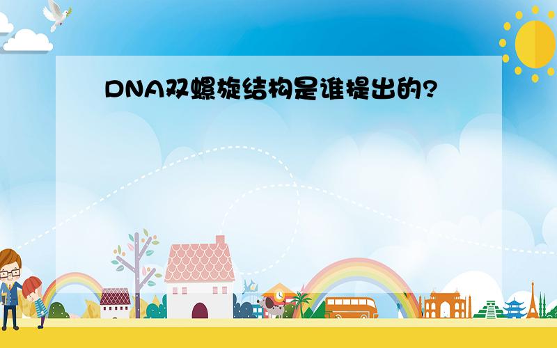 DNA双螺旋结构是谁提出的?