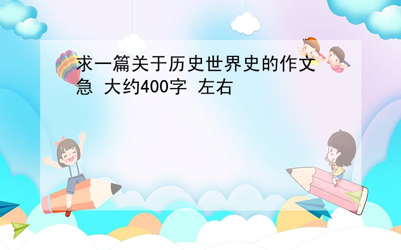 求一篇关于历史世界史的作文 急 大约400字 左右