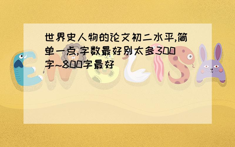 世界史人物的论文初二水平,简单一点,字数最好别太多300字~800字最好