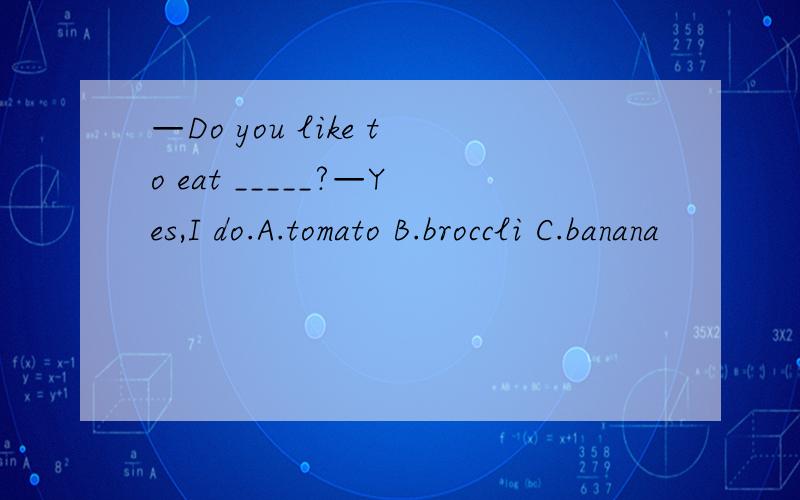 —Do you like to eat _____?—Yes,I do.A.tomato B.broccli C.banana