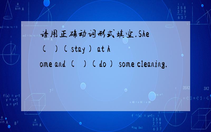 请用正确动词形式填空.She( )(stay) at home and ( )(do) some cleaning.