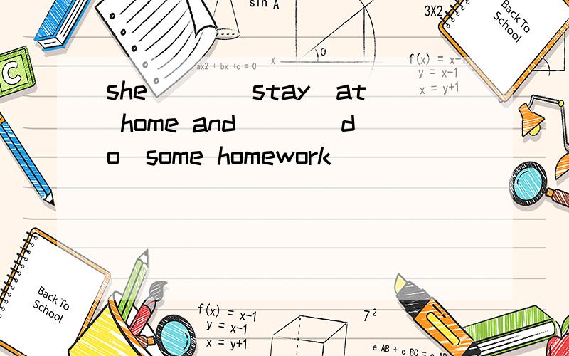 she___(stay)at home and___(do)some homework