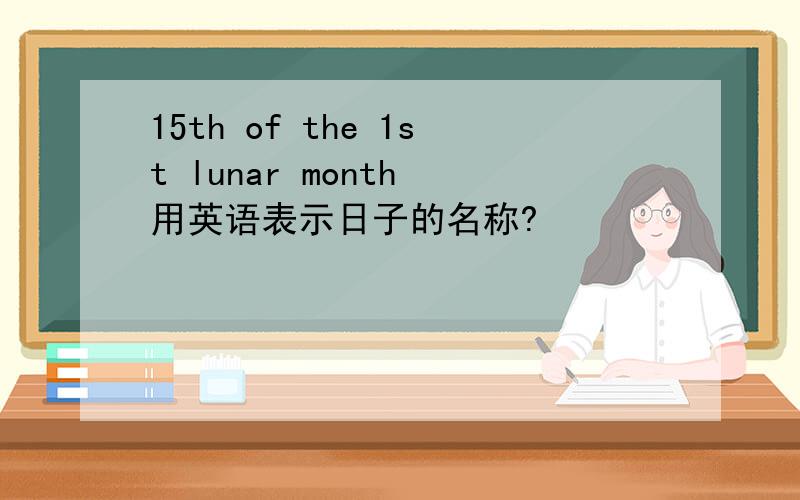 15th of the 1st lunar month 用英语表示日子的名称?