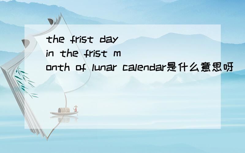 the frist day in the frist month of lunar calendar是什么意思呀