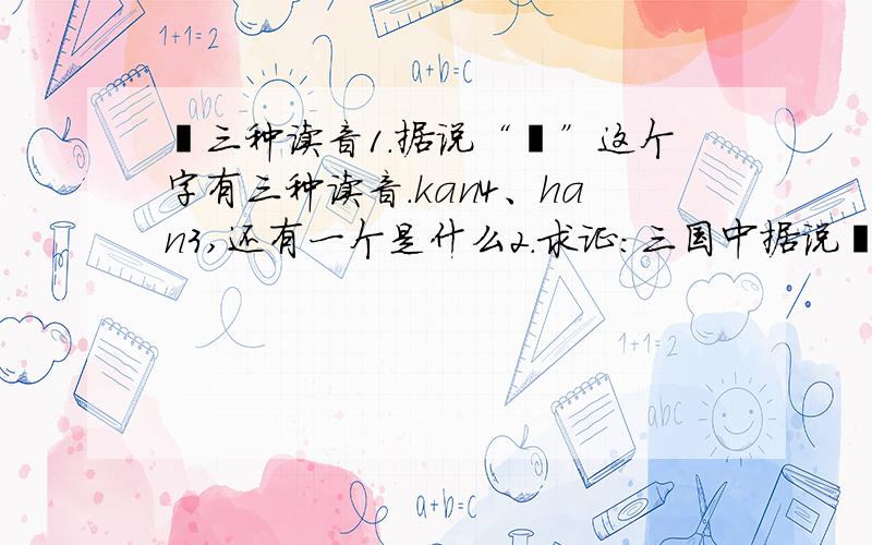 阚三种读音1.据说“阚”这个字有三种读音.kan4、han3,还有一个是什么2.求证:三国中据说阚泽比曹操还快（说曹操曹操到）,而阚泽只是黄盖想到他他就来了,