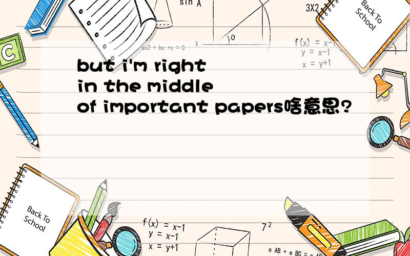 but i'm right in the middle of important papers啥意思?