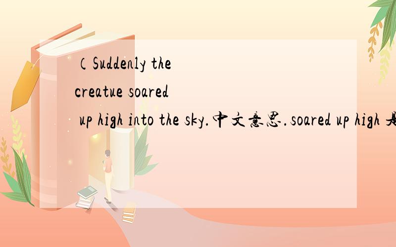 （Suddenly the creatue soared up high into the sky.中文意思.soared up high 是一组短语吗