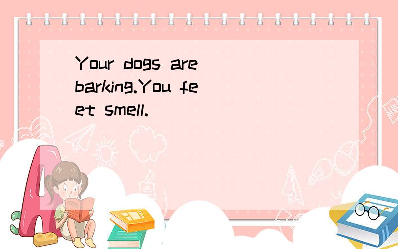 Your dogs are barking.You feet smell.