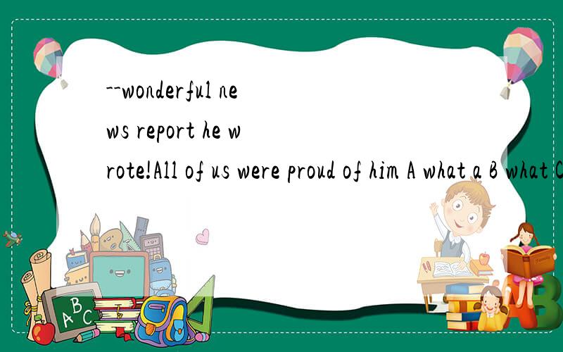 --wonderful news report he wrote!All of us were proud of him A what a B what C how a D howit'ssaidthat a foreign English teacher will teach us English next term -- good news to us Awhat an excitednews Bhow excited the news is Cwhat excitingnews Dhow